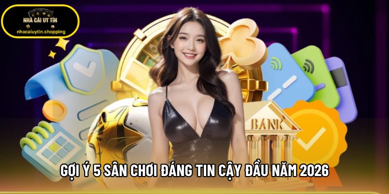 Gợi ý 5 sân chơi đáng tin cậy đầu năm 2026 Gợi ý 5 sân chơi đáng tin cậy đầu năm 2026