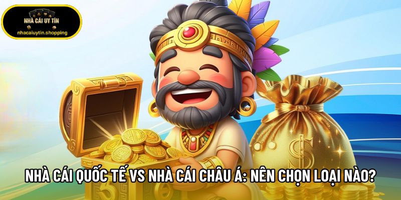 Nhà Cái Quốc Tế Vs Nhà Cái Châu Á: Nên Chọn Loại Nào?